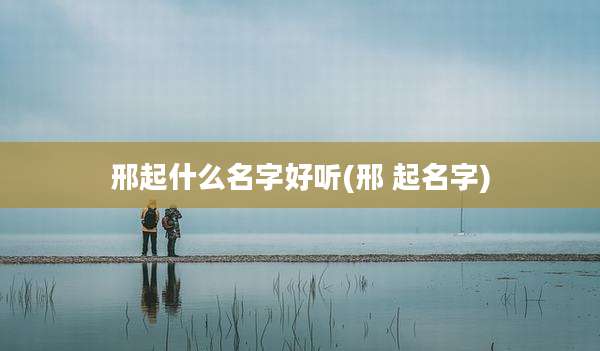 邢起什么名字好听(邢 起名字)