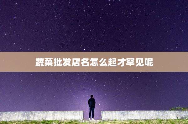蔬菜批发店名怎么起才罕见呢