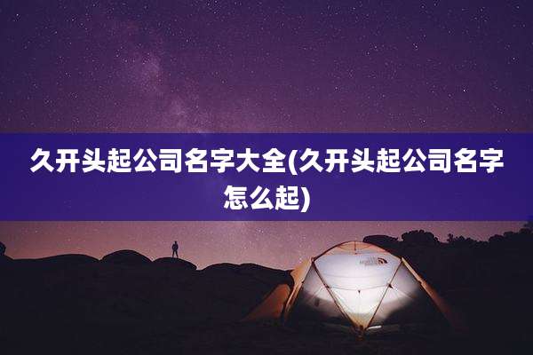 久开头起公司名字大全(久开头起公司名字怎么起)