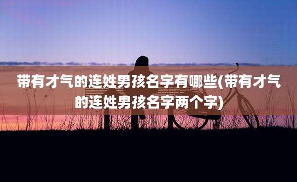 带有才气的连姓男孩名字有哪些(带有才气的连姓男孩名字两个字)