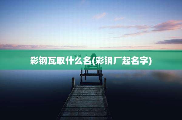 彩钢瓦取什么名(彩钢厂起名字)