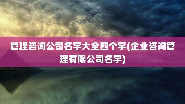 管理咨询公司名字大全四个字(企业咨询管理有限公司名字)