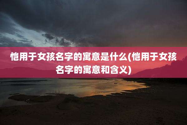 恺用于女孩名字的寓意是什么(恺用于女孩名字的寓意和含义)