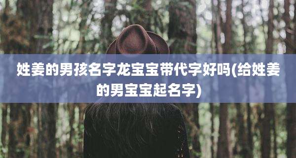 姓姜的男孩名字龙宝宝带代字好吗(给姓姜的男宝宝起名字)
