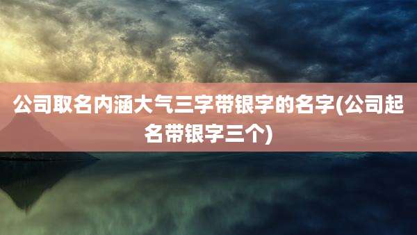 公司取名内涵大气三字带银字的名字(公司起名带银字三个)