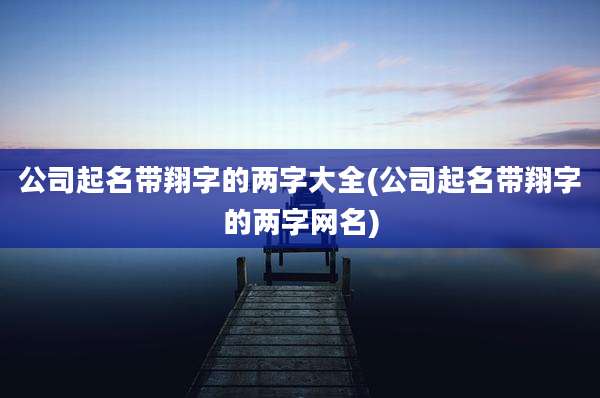 公司起名带翔字的两字大全(公司起名带翔字的两字网名)