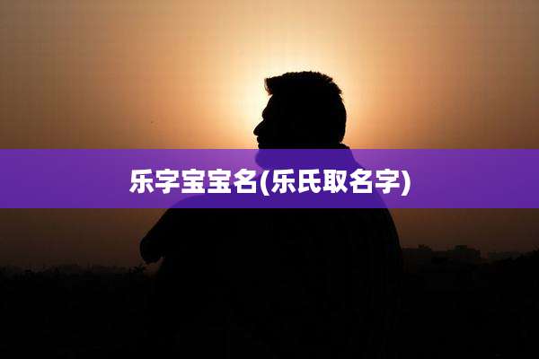 乐字宝宝名(乐氏取名字)