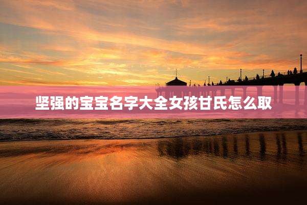 坚强的宝宝名字大全女孩甘氏怎么取