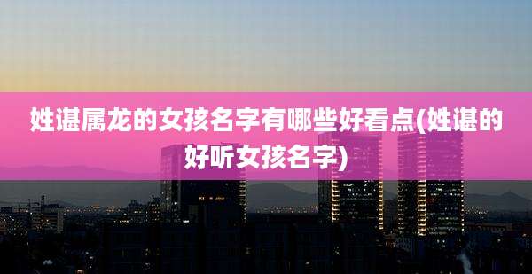 姓谌属龙的女孩名字有哪些好看点(姓谌的好听女孩名字)