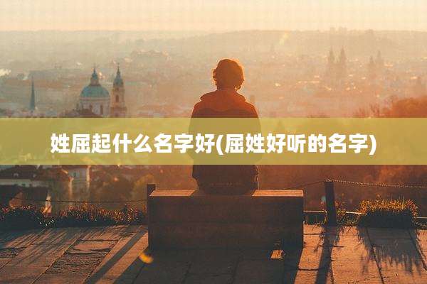 姓屈起什么名字好(屈姓好听的名字)