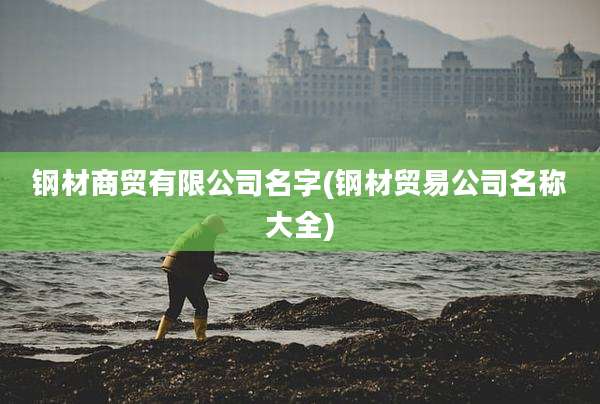钢材商贸有限公司名字(钢材贸易公司名称大全)