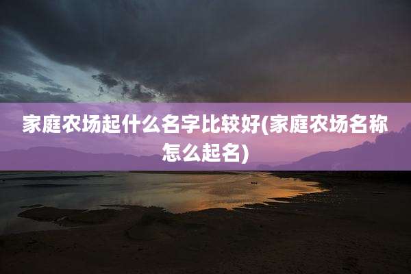 家庭农场起什么名字比较好(家庭农场名称怎么起名)