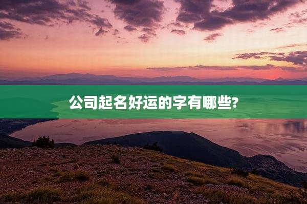 公司起名好运的字有哪些?