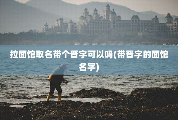 拉面馆取名带个晋字可以吗(带晋字的面馆名字)