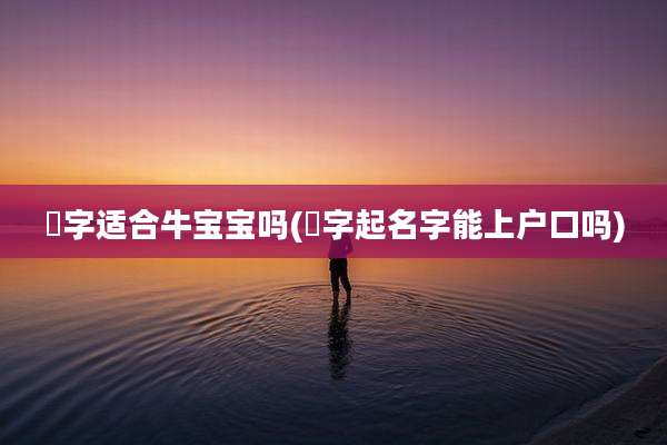 彧字适合牛宝宝吗(彧字起名字能上户口吗)