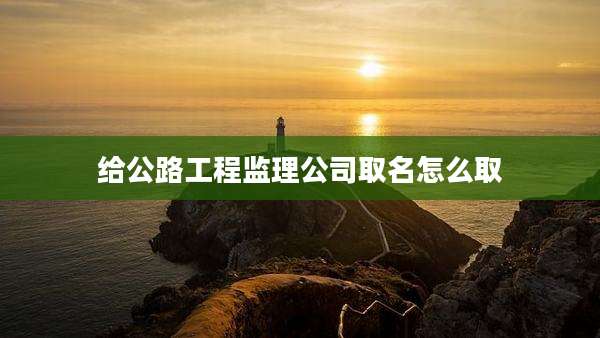 给公路工程监理公司取名怎么取