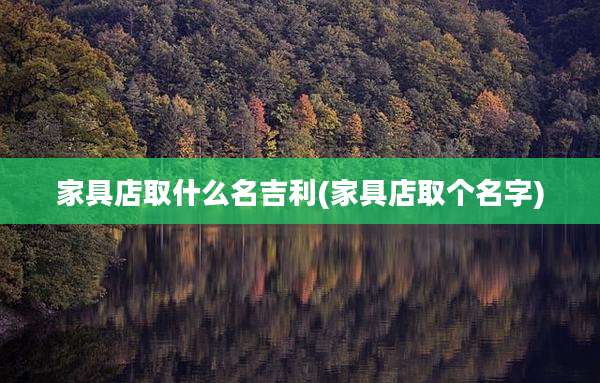 家具店取什么名吉利(家具店取个名字)