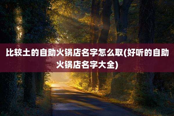 比较土的自助火锅店名字怎么取(好听的自助火锅店名字大全)