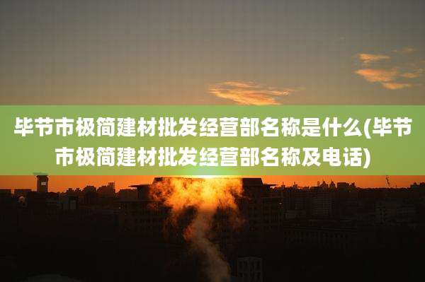 毕节市极简建材批发经营部名称是什么(毕节市极简建材批发经营部名称及电话)