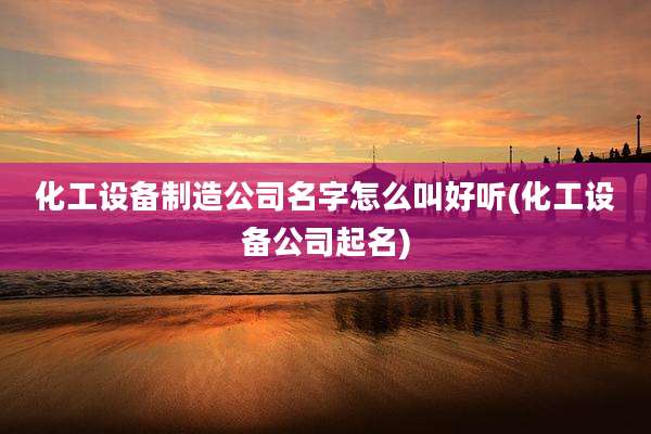 化工设备制造公司名字怎么叫好听(化工设备公司起名)