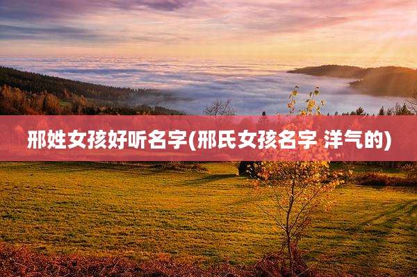 邢姓女孩好听名字(邢氏女孩名字 洋气的)