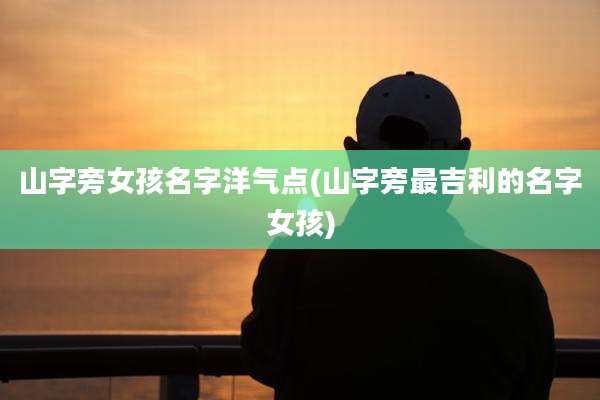 山字旁女孩名字洋气点(山字旁最吉利的名字女孩)
