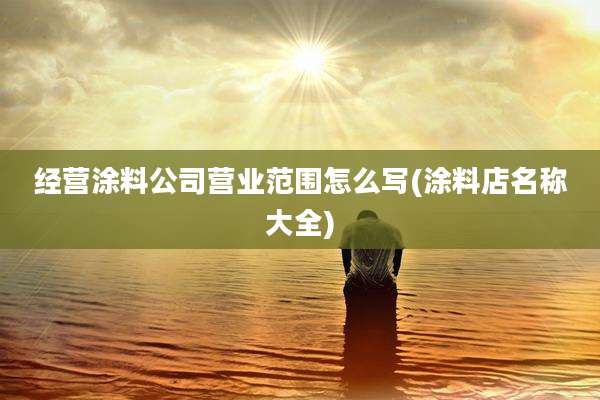 经营涂料公司营业范围怎么写(涂料店名称大全)
