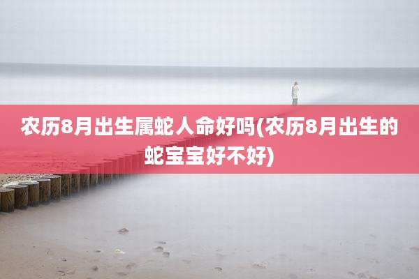 农历8月出生属蛇人命好吗(农历8月出生的蛇宝宝好不好)
