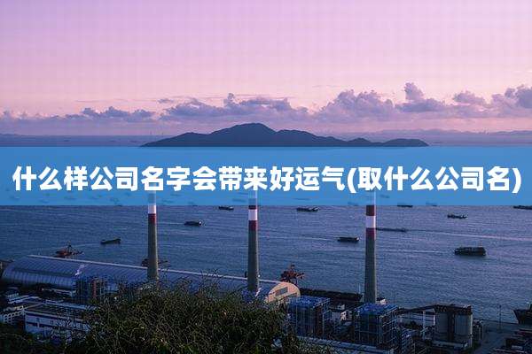 什么样公司名字会带来好运气(取什么公司名)