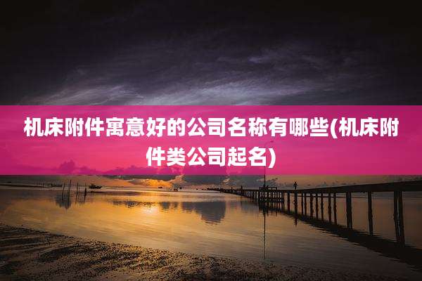 机床附件寓意好的公司名称有哪些(机床附件类公司起名)