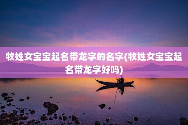 牧姓女宝宝起名带龙字的名字(牧姓女宝宝起名带龙字好吗)