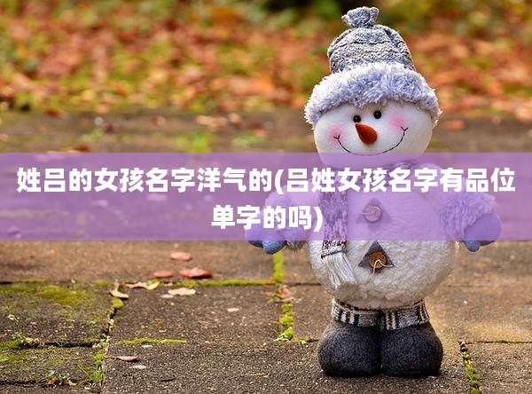 姓吕的女孩名字洋气的(吕姓女孩名字有品位单字的吗)