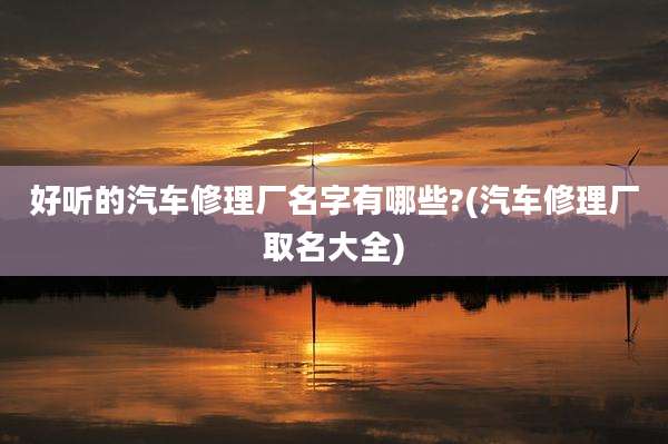 好听的汽车修理厂名字有哪些?(汽车修理厂取名大全)
