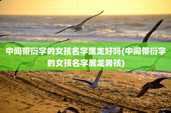 中间带衍字的女孩名字属龙好吗(中间带衍字的女孩名字属龙男孩)