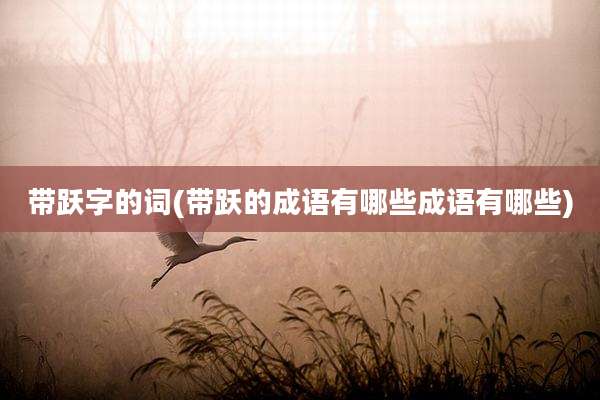 带跃字的词(带跃的成语有哪些成语有哪些)
