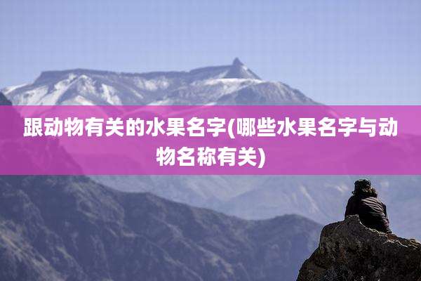 跟动物有关的水果名字(哪些水果名字与动物名称有关)