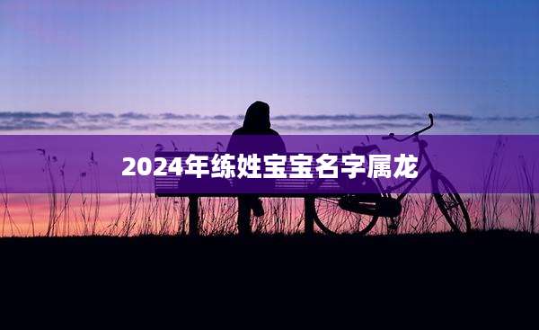 2024年练姓宝宝名字属龙