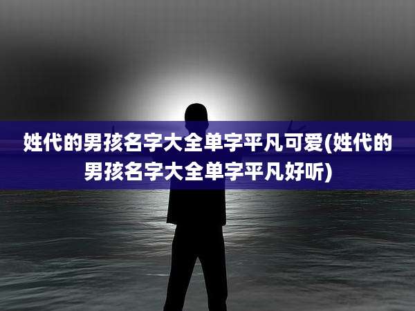 姓代的男孩名字大全单字平凡可爱(姓代的男孩名字大全单字平凡好听)