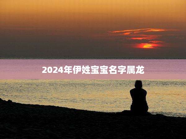 2024年伊姓宝宝名字属龙