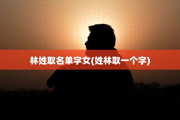 林姓取名单字女(姓林取一个字)