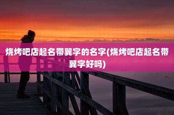 烧烤吧店起名带翼字的名字(烧烤吧店起名带翼字好吗)
