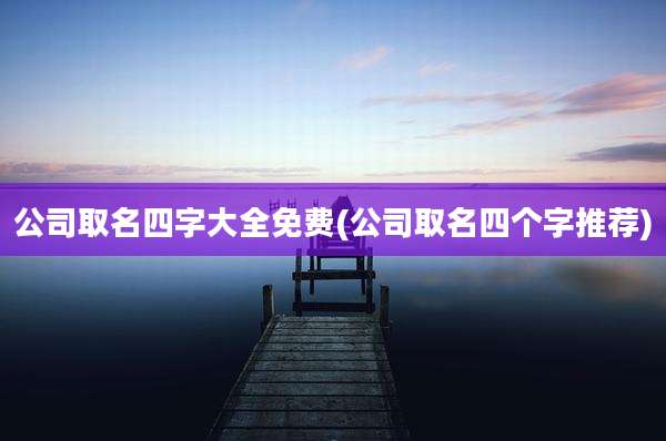 公司取名四字大全免费(公司取名四个字推荐)