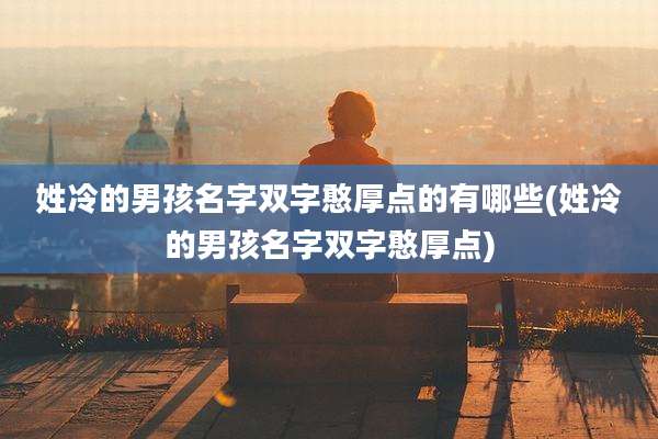 姓冷的男孩名字双字憨厚点的有哪些(姓冷的男孩名字双字憨厚点)