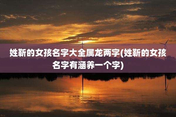 姓靳的女孩名字大全属龙两字(姓靳的女孩名字有涵养一个字)