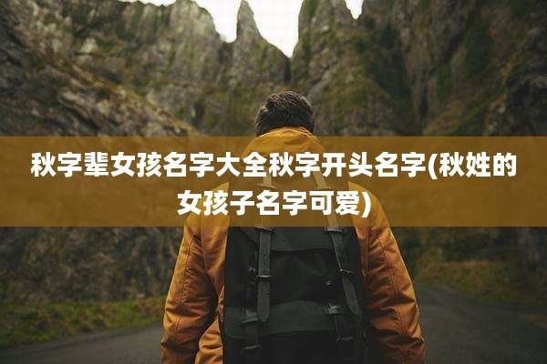 秋字辈女孩名字大全秋字开头名字(秋姓的女孩子名字可爱)
