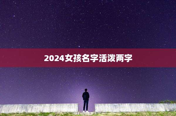 2024女孩名字活泼两字