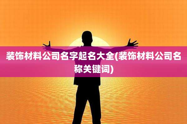 装饰材料公司名字起名大全(装饰材料公司名称关键词)