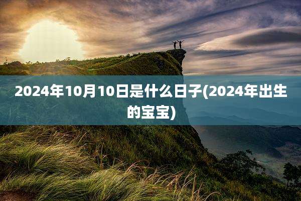 2024年10月10日是什么日子(2024年出生的宝宝)