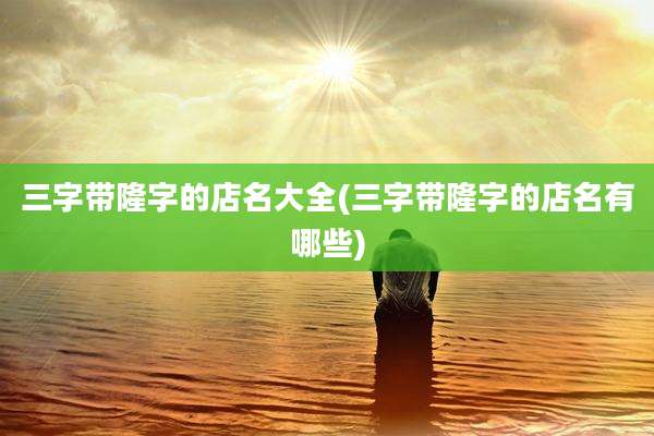 三字带隆字的店名大全(三字带隆字的店名有哪些)