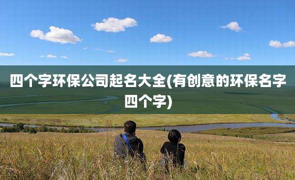 四个字环保公司起名大全(有创意的环保名字四个字)